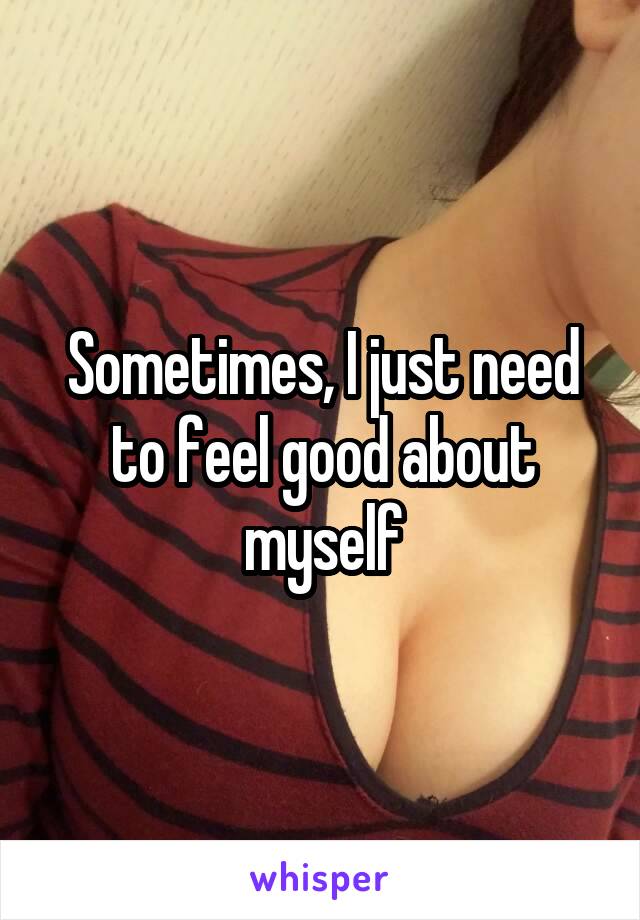 Sometimes, I just need to feel good about myself