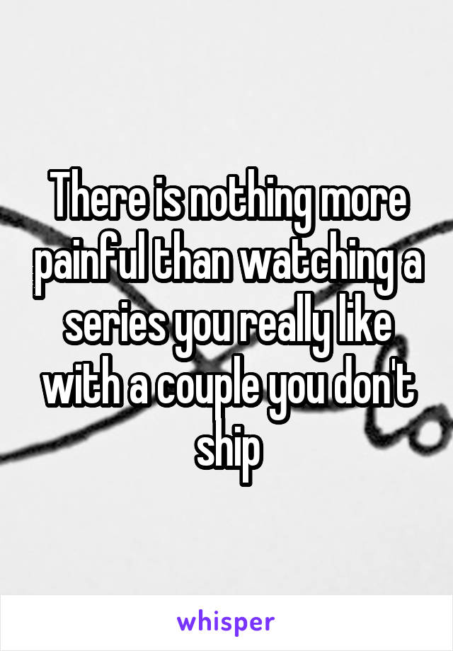 There is nothing more painful than watching a series you really like with a couple you don't ship
