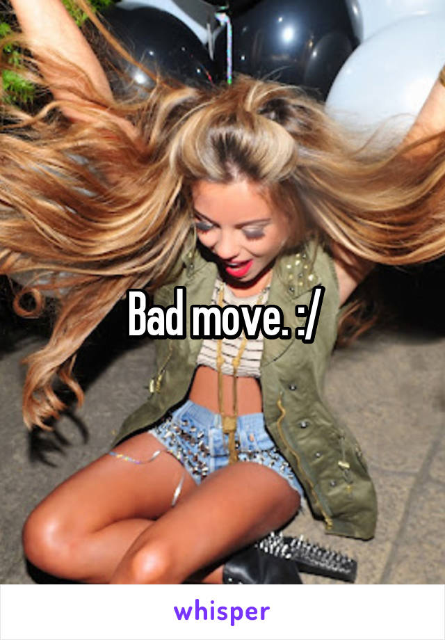 Bad move. :/
