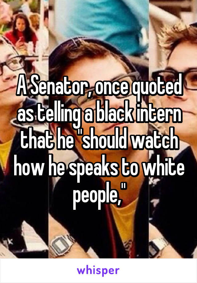 A Senator, once quoted as telling a black intern that he "should watch how he speaks to white people,"