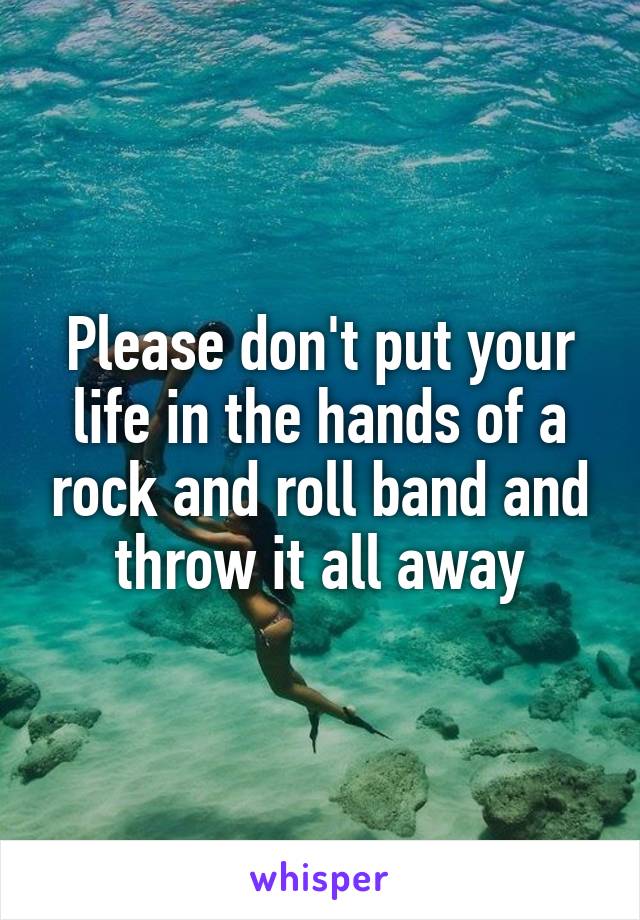 Please don't put your life in the hands of a rock and roll band and throw it all away