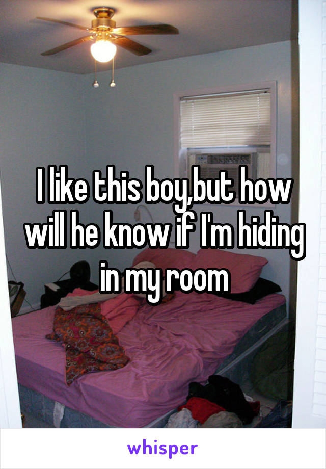 I like this boy,but how will he know if I'm hiding in my room