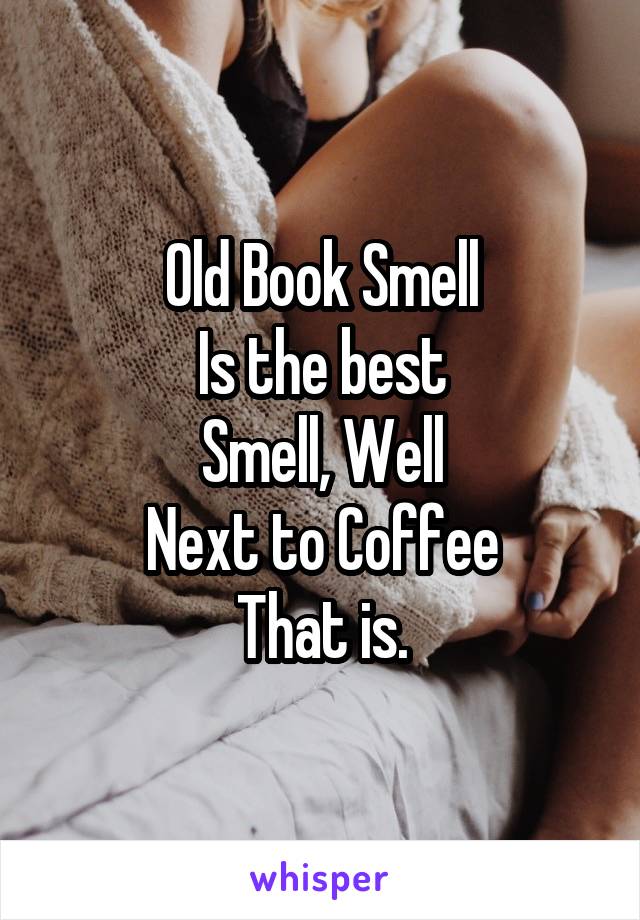 Old Book Smell
Is the best
Smell, Well
Next to Coffee
That is.