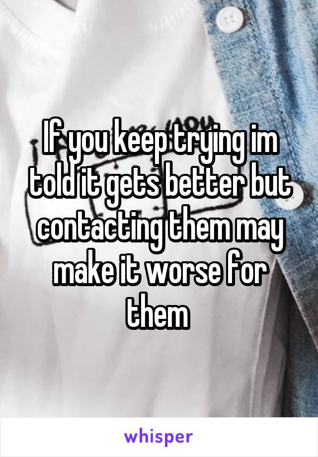 If you keep trying im told it gets better but contacting them may make it worse for them 