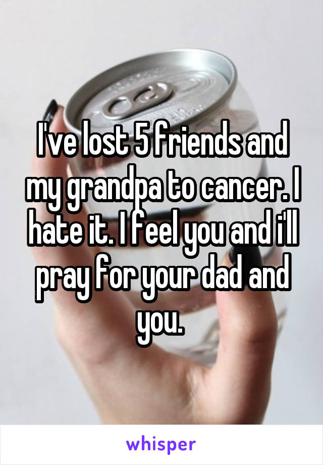 I've lost 5 friends and my grandpa to cancer. I hate it. I feel you and i'll pray for your dad and you. 