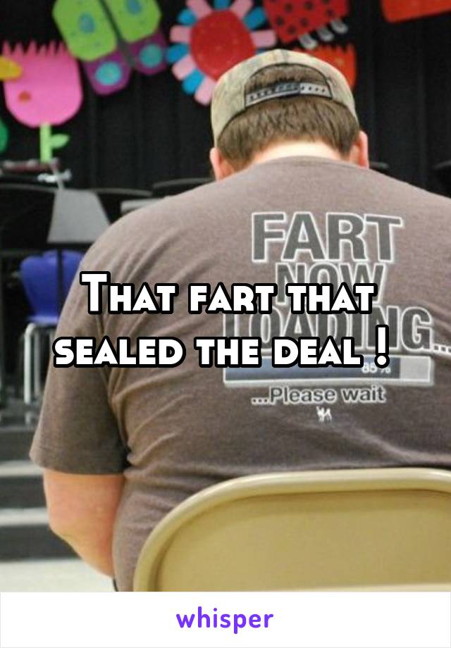 That fart that sealed the deal ! 