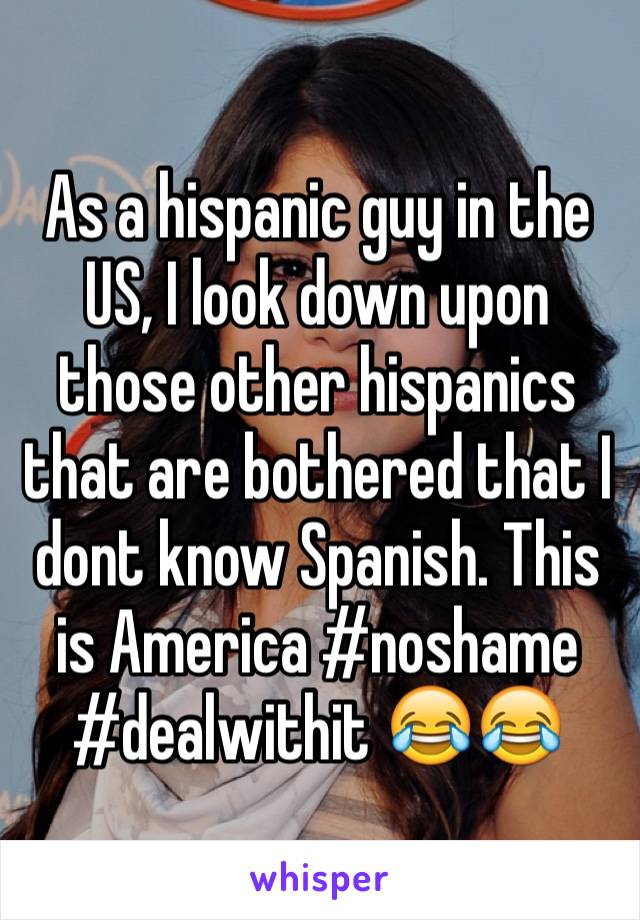As a hispanic guy in the US, I look down upon those other hispanics that are bothered that I dont know Spanish. This is America #noshame #dealwithit 😂😂