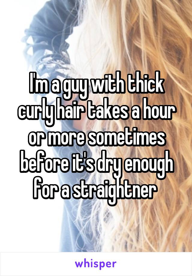 I'm a guy with thick curly hair takes a hour or more sometimes before it's dry enough for a straightner 