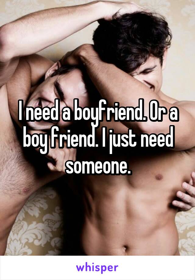 I need a boyfriend. Or a boy friend. I just need someone.