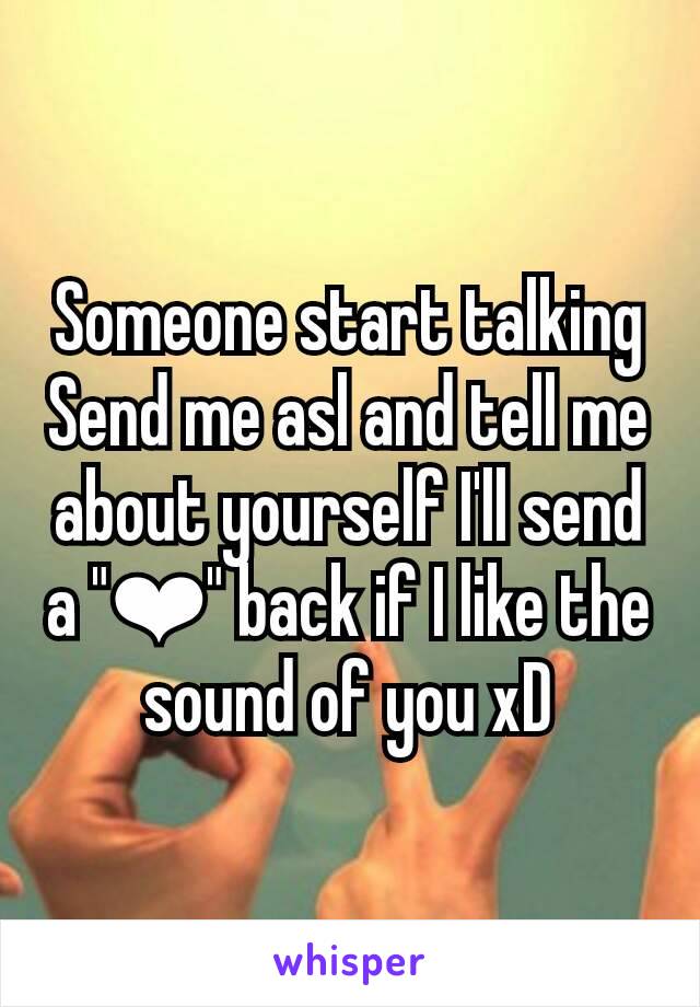 Someone start talking
Send me asl and tell me about yourself I'll send a "❤" back if I like the sound of you xD