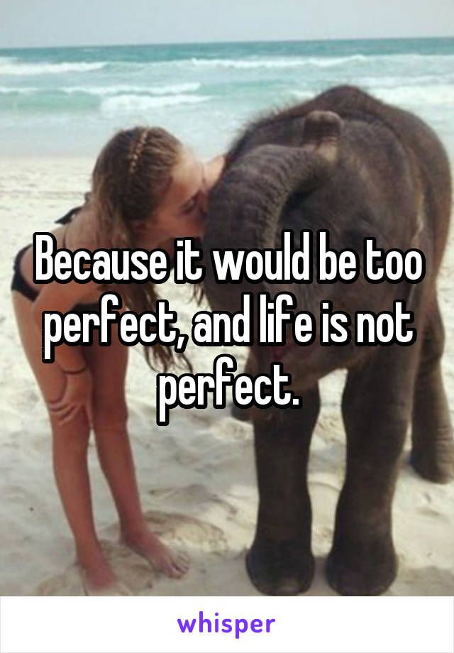 Because it would be too perfect, and life is not perfect.