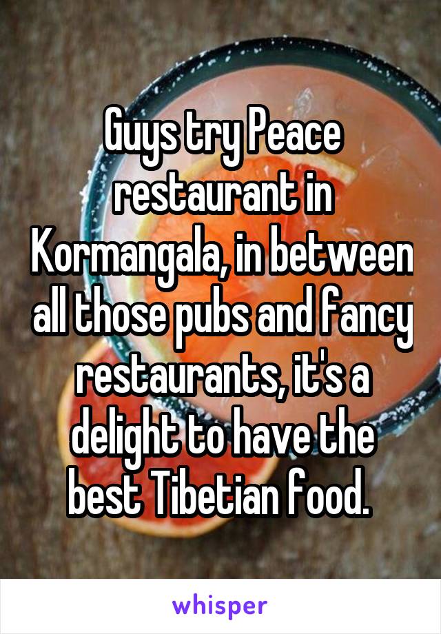 Guys try Peace restaurant in Kormangala, in between all those pubs and fancy restaurants, it's a delight to have the best Tibetian food. 