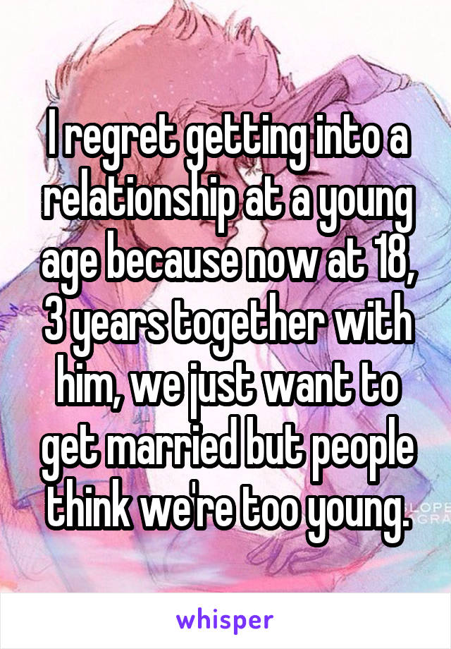 I regret getting into a relationship at a young age because now at 18, 3 years together with him, we just want to get married but people think we're too young.