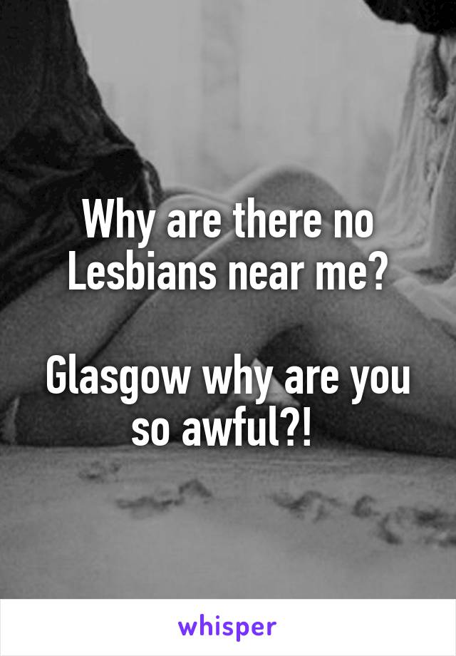 Why are there no Lesbians near me?

Glasgow why are you so awful?! 