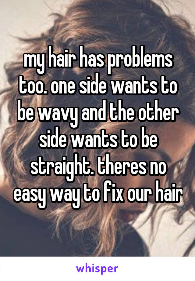 my hair has problems too. one side wants to be wavy and the other side wants to be straight. theres no easy way to fix our hair 