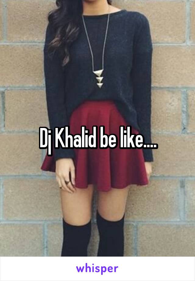 Dj Khalid be like....