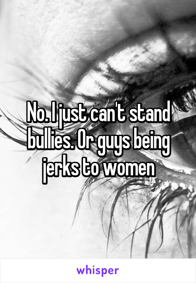 No. I just can't stand bullies. Or guys being jerks to women