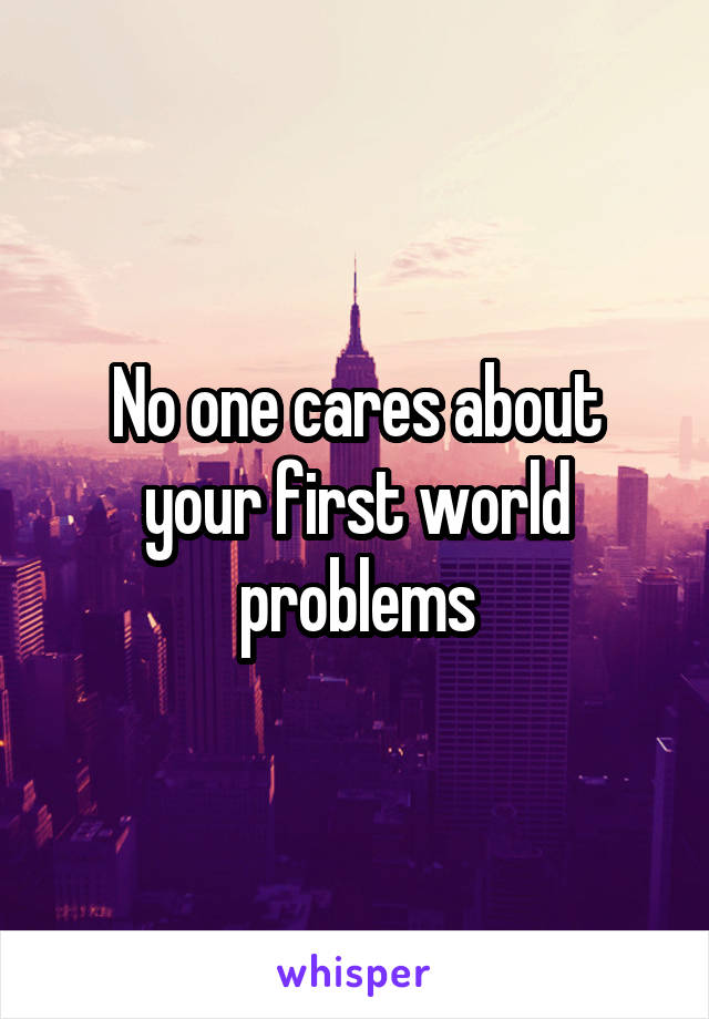 No one cares about your first world problems