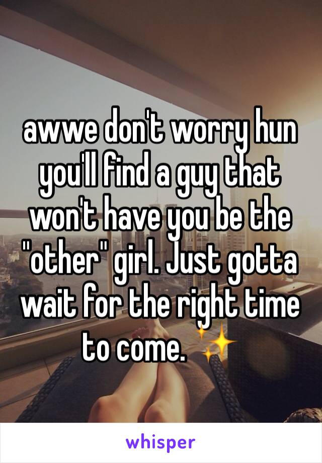 awwe don't worry hun you'll find a guy that won't have you be the "other" girl. Just gotta wait for the right time to come. ✨