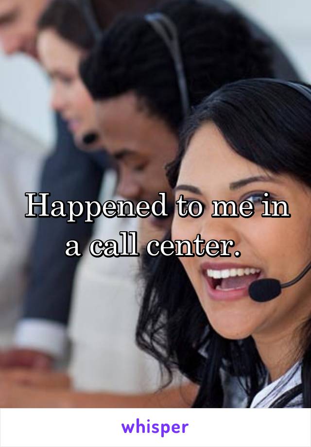 Happened to me in a call center. 
