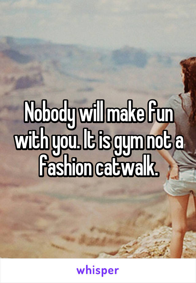 Nobody will make fun with you. It is gym not a fashion catwalk.