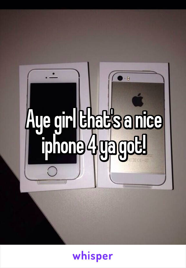 Aye girl that's a nice iphone 4 ya got!