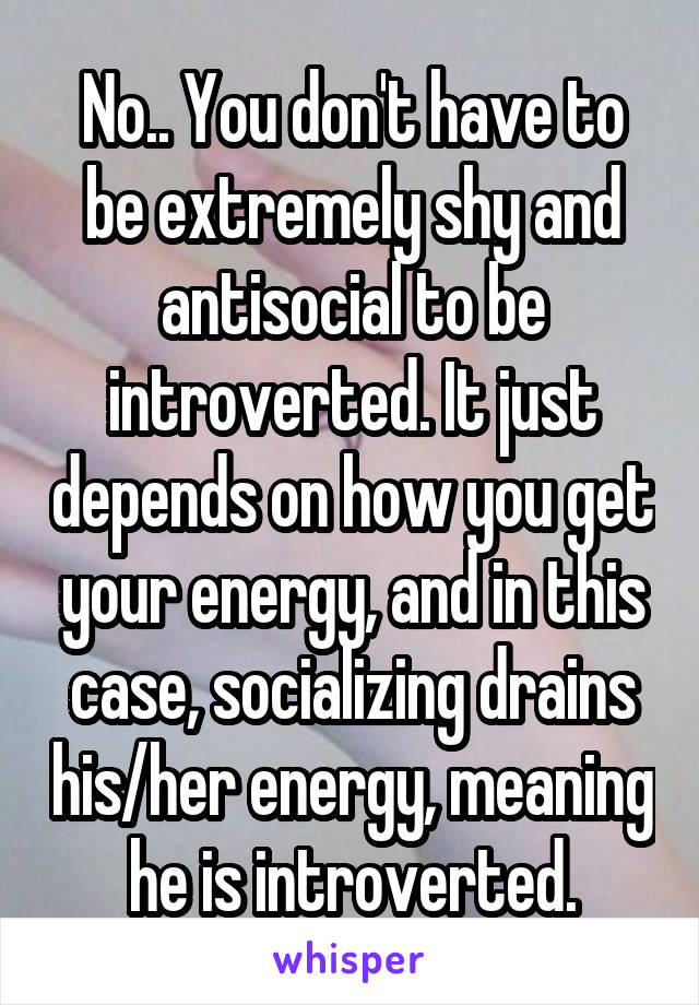 No.. You don't have to be extremely shy and antisocial to be introverted. It just depends on how you get your energy, and in this case, socializing drains his/her energy, meaning he is introverted.