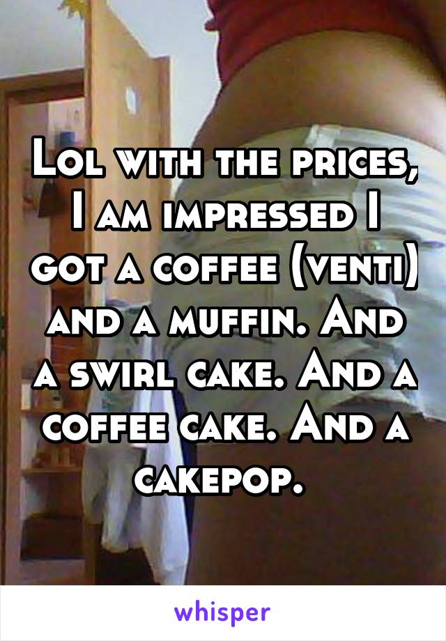 Lol with the prices, I am impressed I got a coffee (venti) and a muffin. And a swirl cake. And a coffee cake. And a cakepop. 