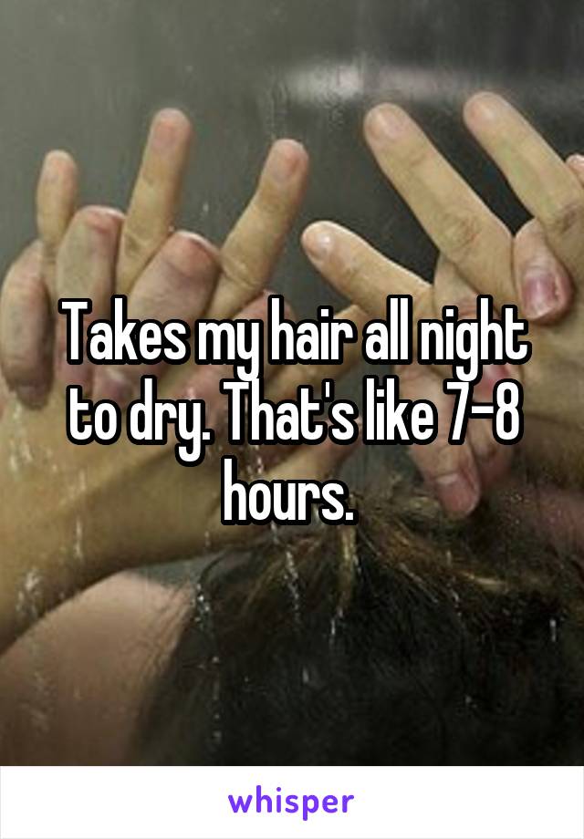 Takes my hair all night to dry. That's like 7-8 hours. 