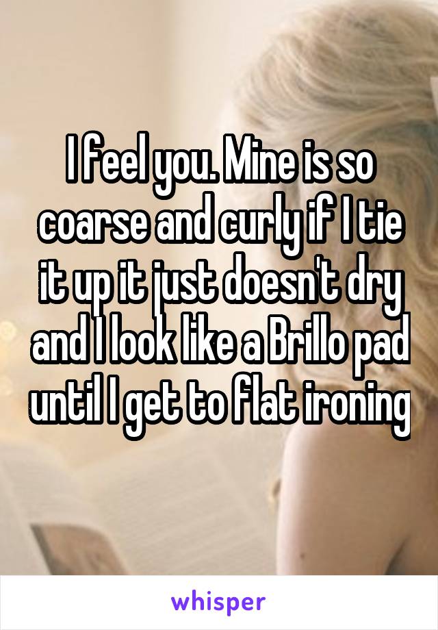 I feel you. Mine is so coarse and curly if I tie it up it just doesn't dry and I look like a Brillo pad until I get to flat ironing 