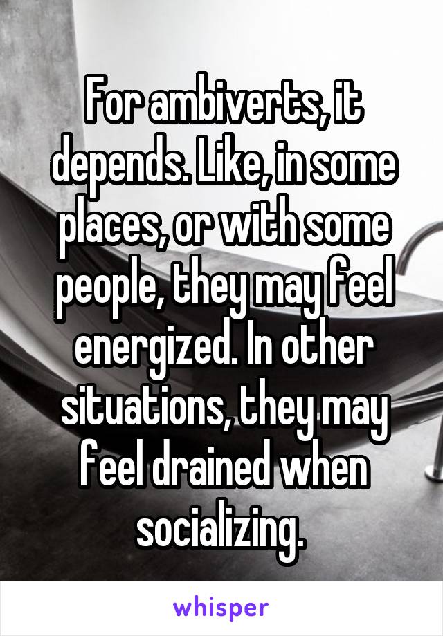 For ambiverts, it depends. Like, in some places, or with some people, they may feel energized. In other situations, they may feel drained when socializing. 