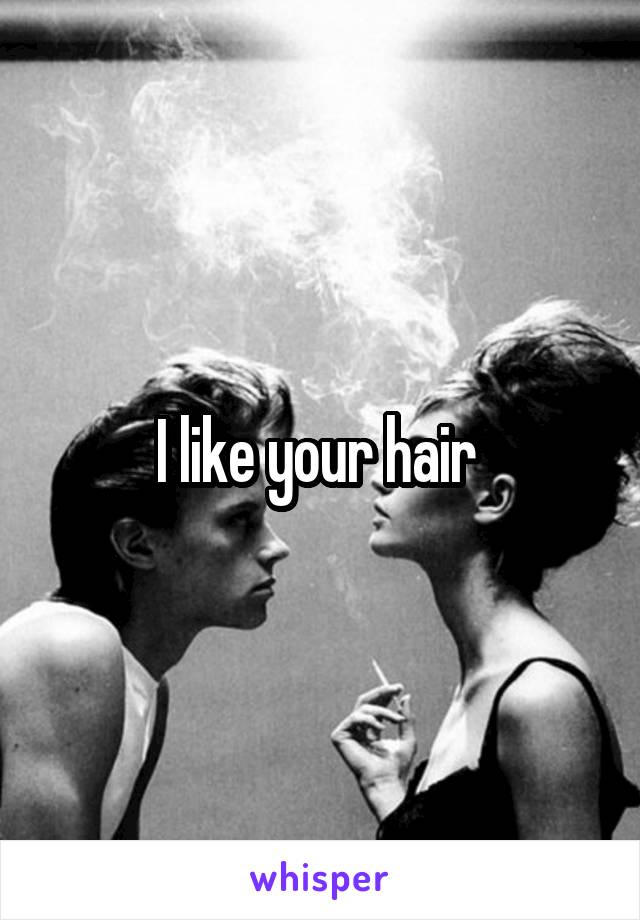 I like your hair 