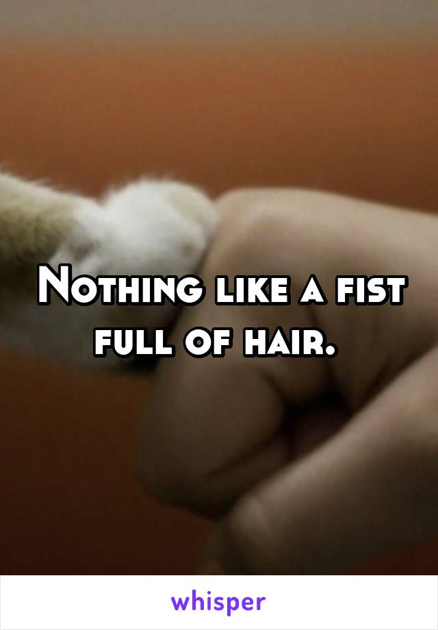 Nothing like a fist full of hair. 