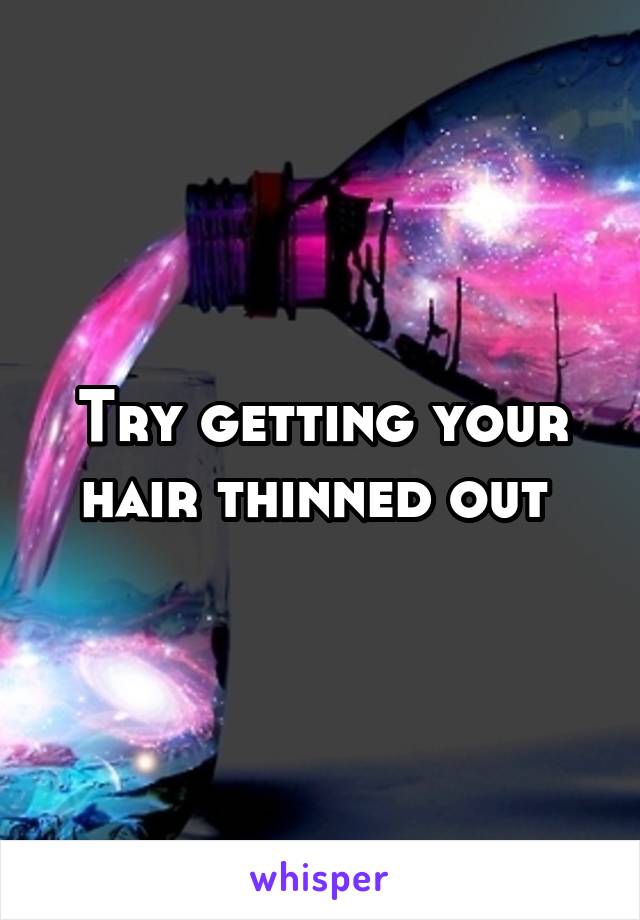 Try getting your hair thinned out 