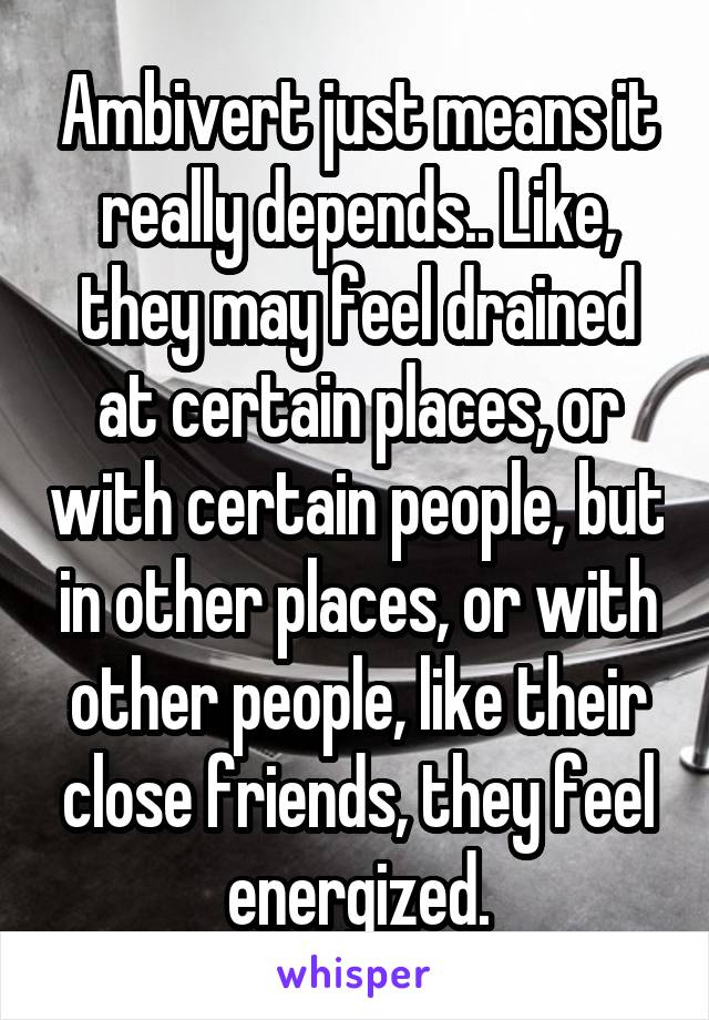 Ambivert just means it really depends.. Like, they may feel drained at certain places, or with certain people, but in other places, or with other people, like their close friends, they feel energized.