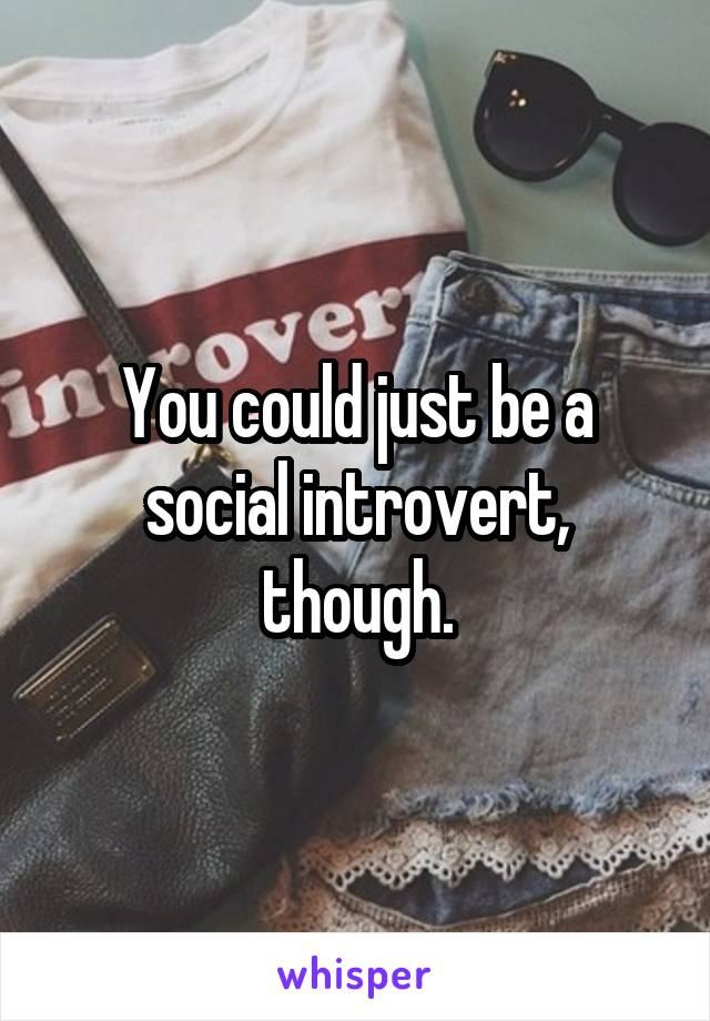 You could just be a social introvert, though.