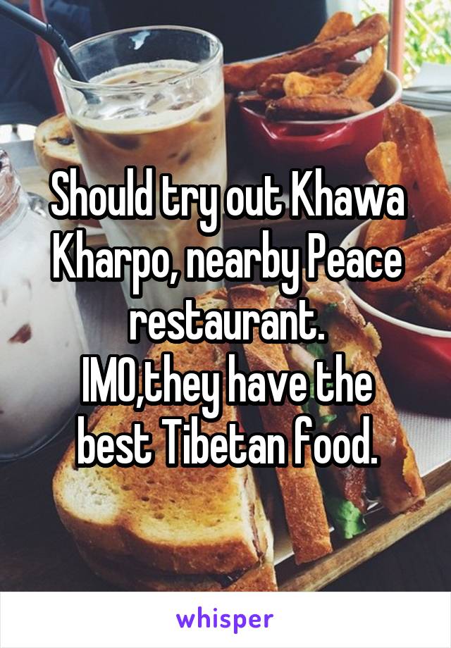 Should try out Khawa Kharpo, nearby Peace restaurant.
IMO,they have the best Tibetan food.