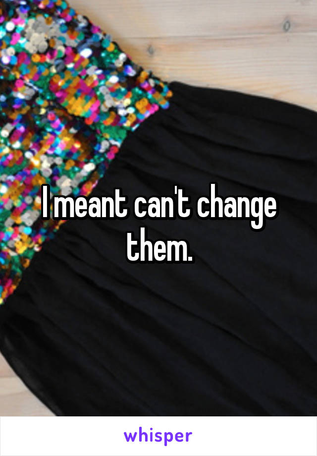 I meant can't change them.