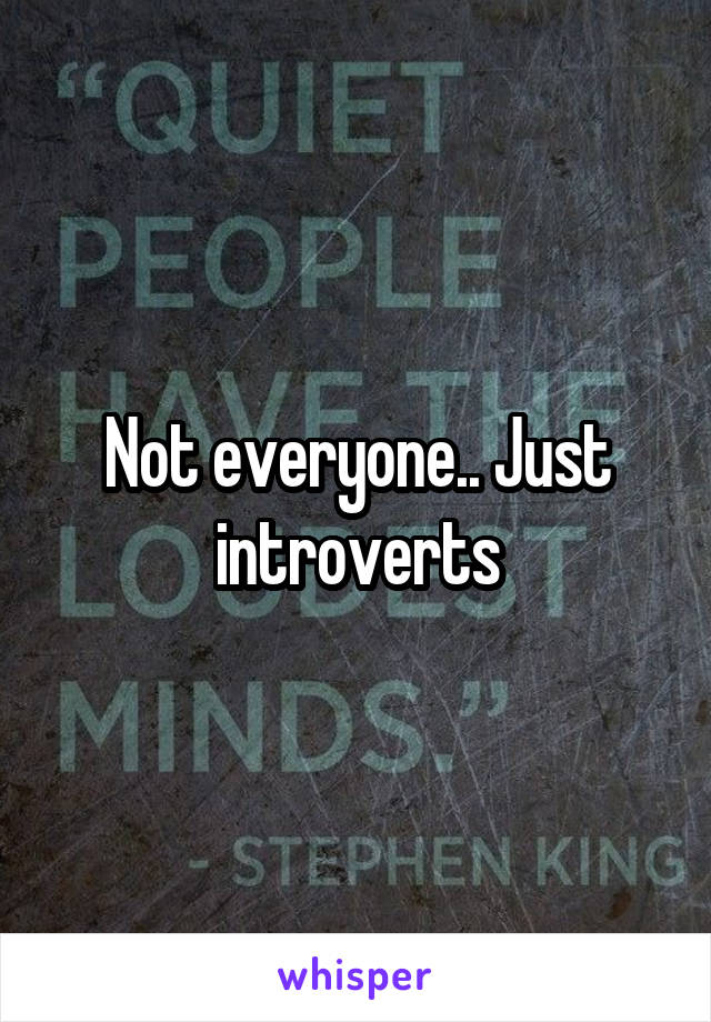 Not everyone.. Just introverts