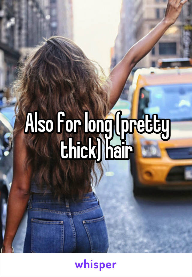 Also for long (pretty thick) hair