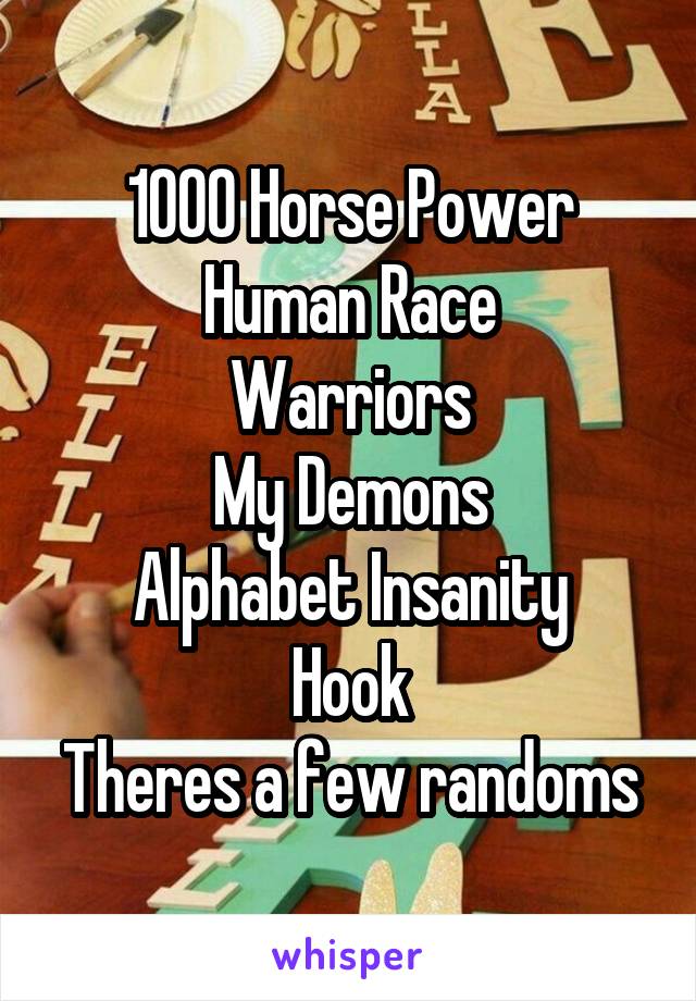 1000 Horse Power
Human Race
Warriors
My Demons
Alphabet Insanity
Hook
Theres a few randoms