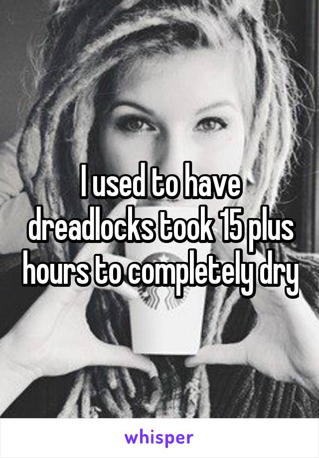 I used to have dreadlocks took 15 plus hours to completely dry