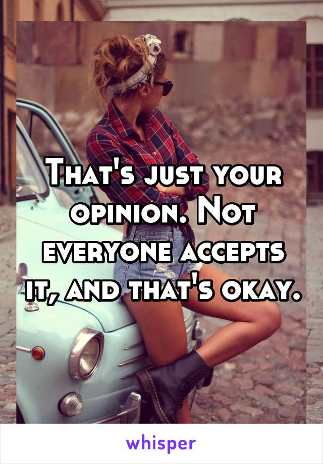 That's just your opinion. Not everyone accepts it, and that's okay.