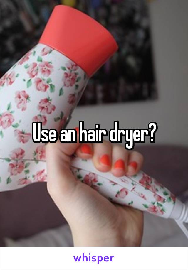 Use an hair dryer?