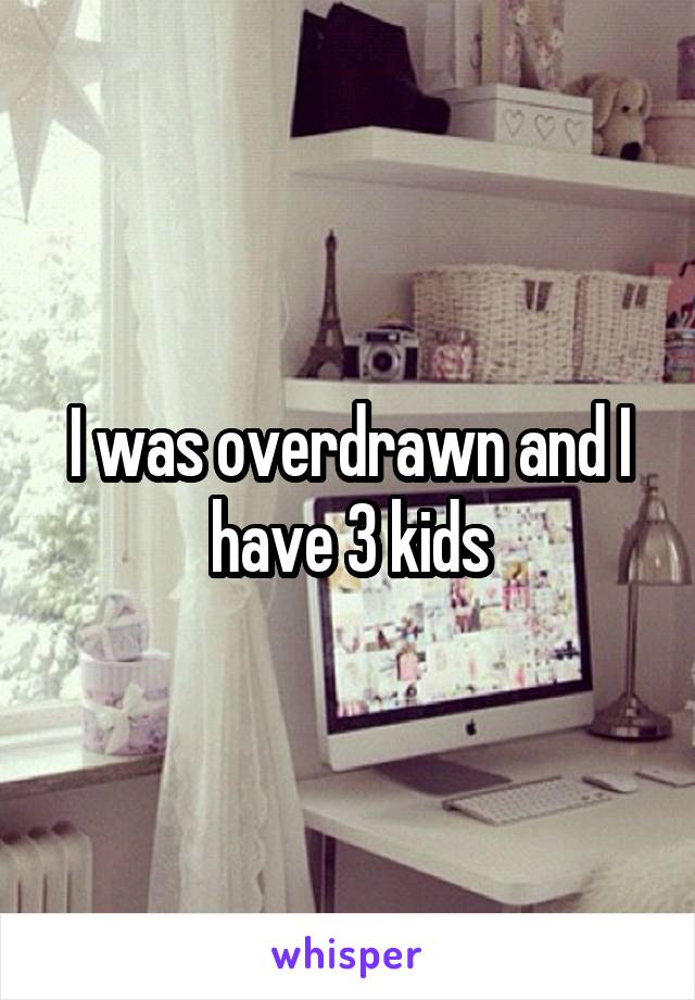 I was overdrawn and I have 3 kids