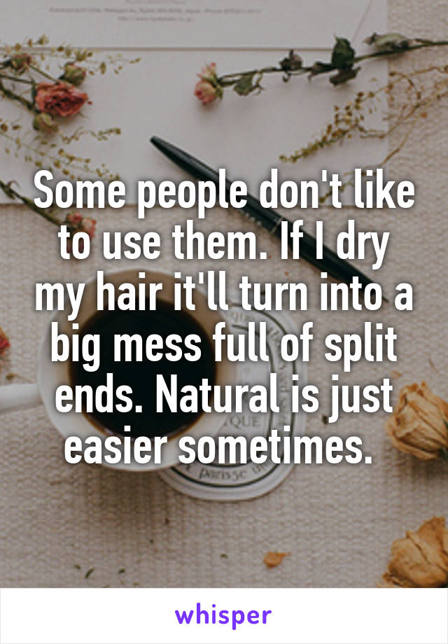 Some people don't like to use them. If I dry my hair it'll turn into a big mess full of split ends. Natural is just easier sometimes. 