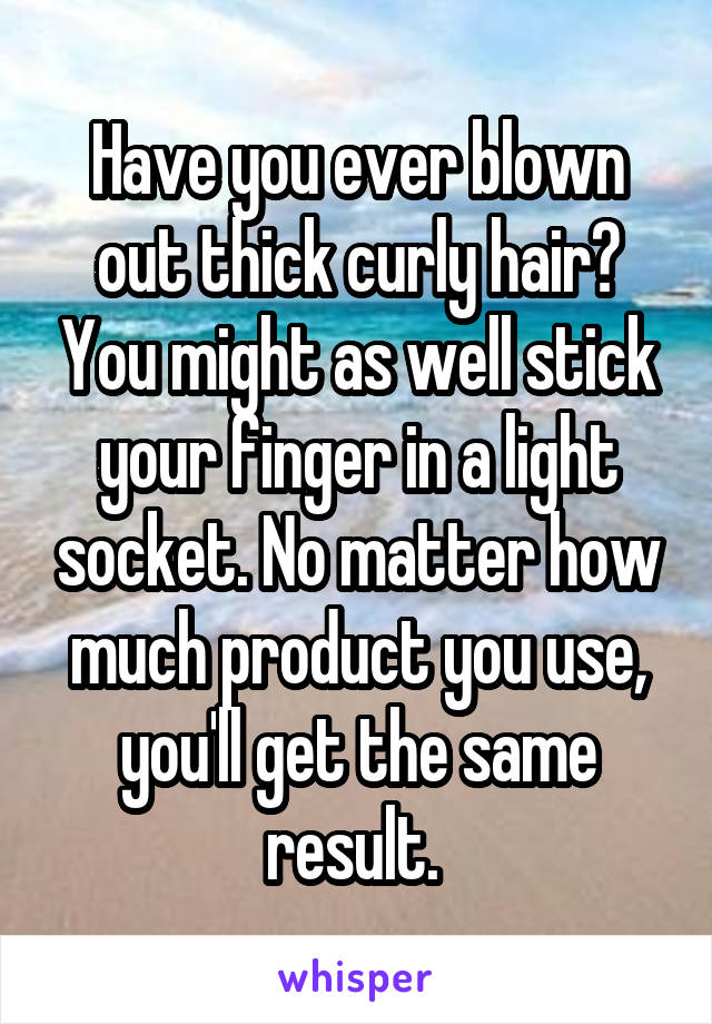 Have you ever blown out thick curly hair? You might as well stick your finger in a light socket. No matter how much product you use, you'll get the same result. 