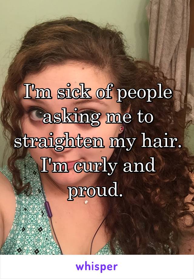 I'm sick of people asking me to straighten my hair. I'm curly and proud. 