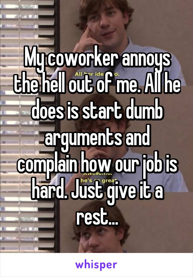 My coworker annoys the hell out of me. All he does is start dumb arguments and complain how our job is hard. Just give it a rest...