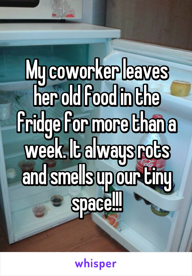 My coworker leaves her old food in the fridge for more than a week. It always rots and smells up our tiny space!!!